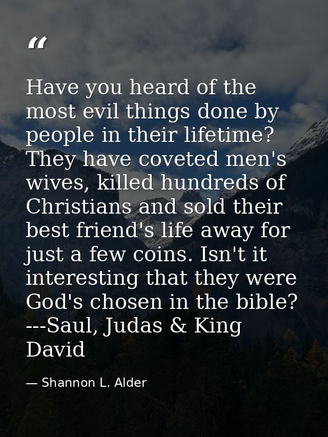 Have you heard of the most evil things done by people in their lifetime? They have coveted men's wives, killed hundreds  — Shannon L. Alder