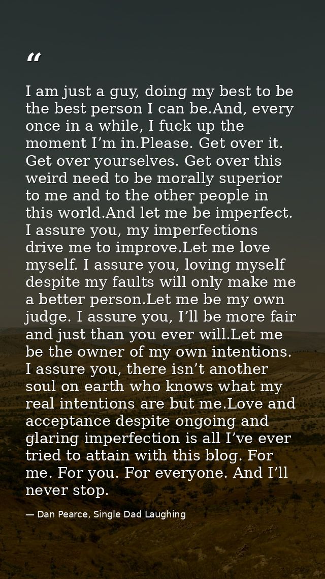 I am just a guy, doing my best to be the best person I can be.And, every once in a while, I fuck up the moment I’m in.Pl — Dan Pearce, Single Dad Laughing