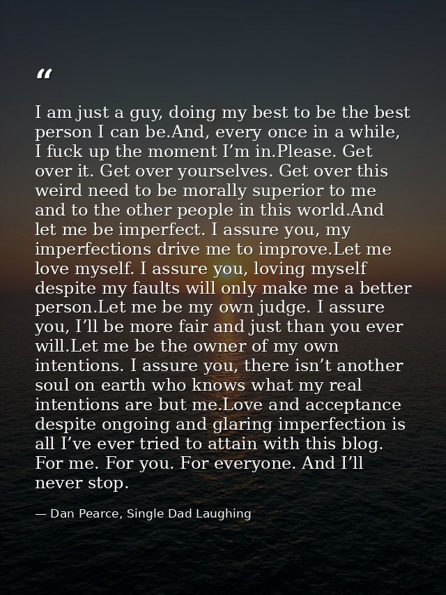 I am just a guy, doing my best to be the best person I can be.And, every once in a while, I fuck up the moment I’m in.Pl — Dan Pearce, Single Dad Laughing