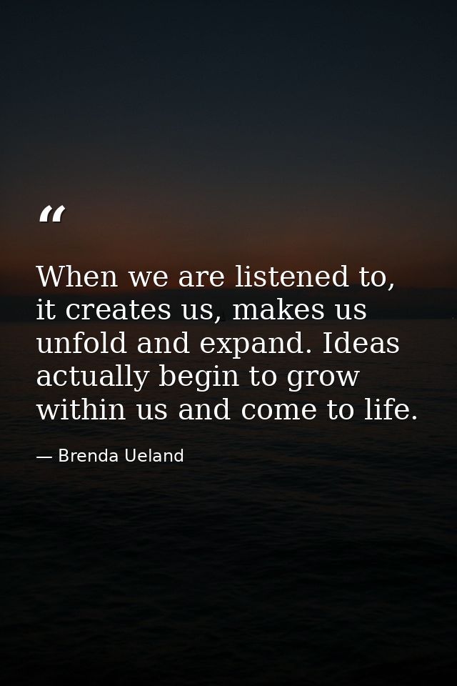When we are listened to, it creates us, makes us unfold and expand. Ideas actually begin to grow within us and come to l — Brenda Ueland
