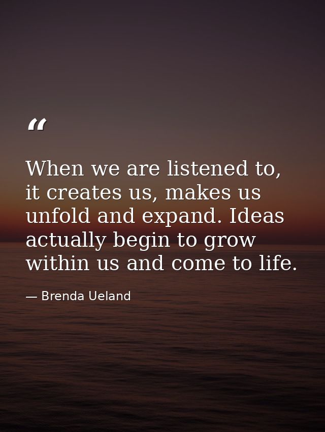 When we are listened to, it creates us, makes us unfold and expand. Ideas actually begin to grow within us and come to l — Brenda Ueland