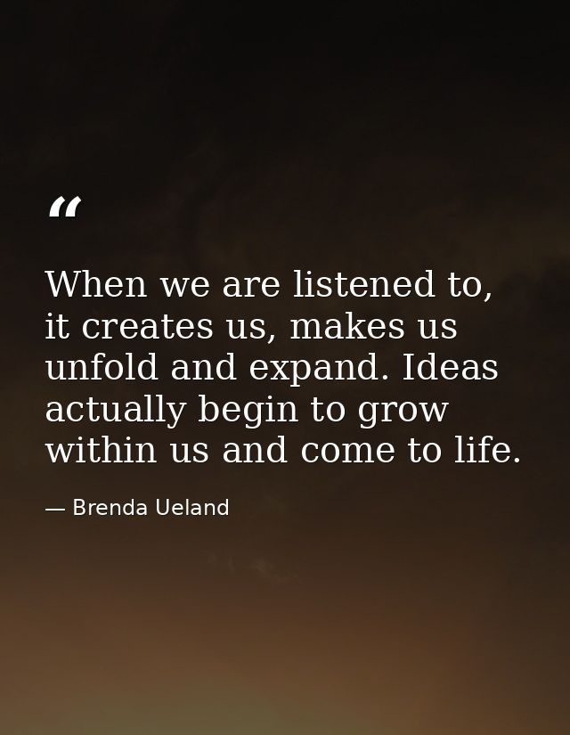 When we are listened to, it creates us, makes us unfold and expand. Ideas actually begin to grow within us and come to l — Brenda Ueland