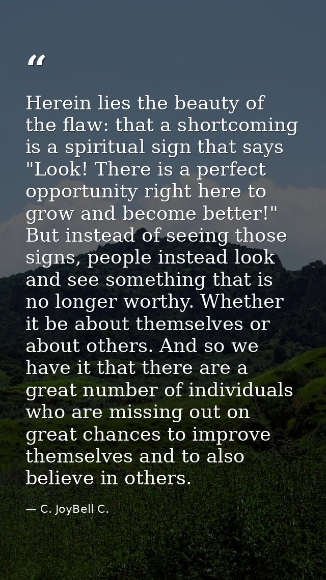 Herein lies the beauty of the flaw: that a shortcoming is a spiritual sign that says "Look! There is a perfect opportuni — C. JoyBell C.