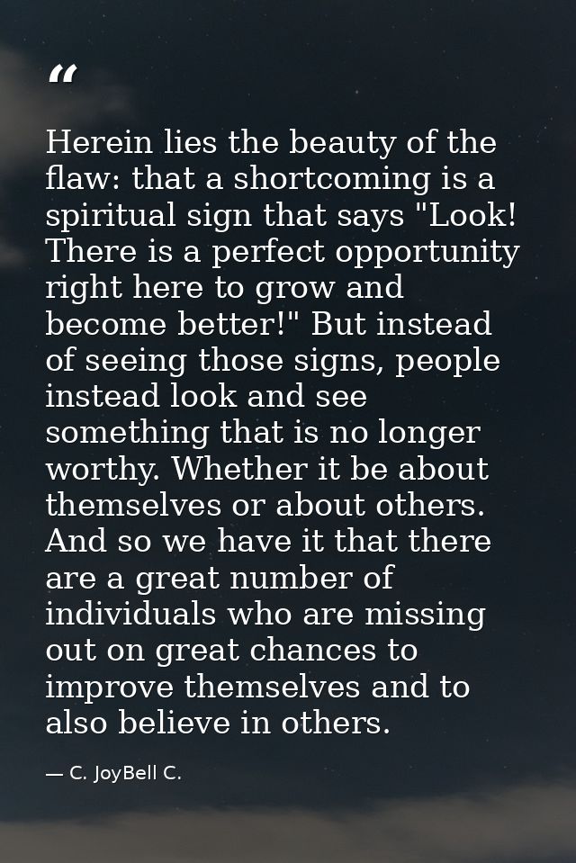 Herein lies the beauty of the flaw: that a shortcoming is a spiritual sign that says "Look! There is a perfect opportuni — C. JoyBell C.