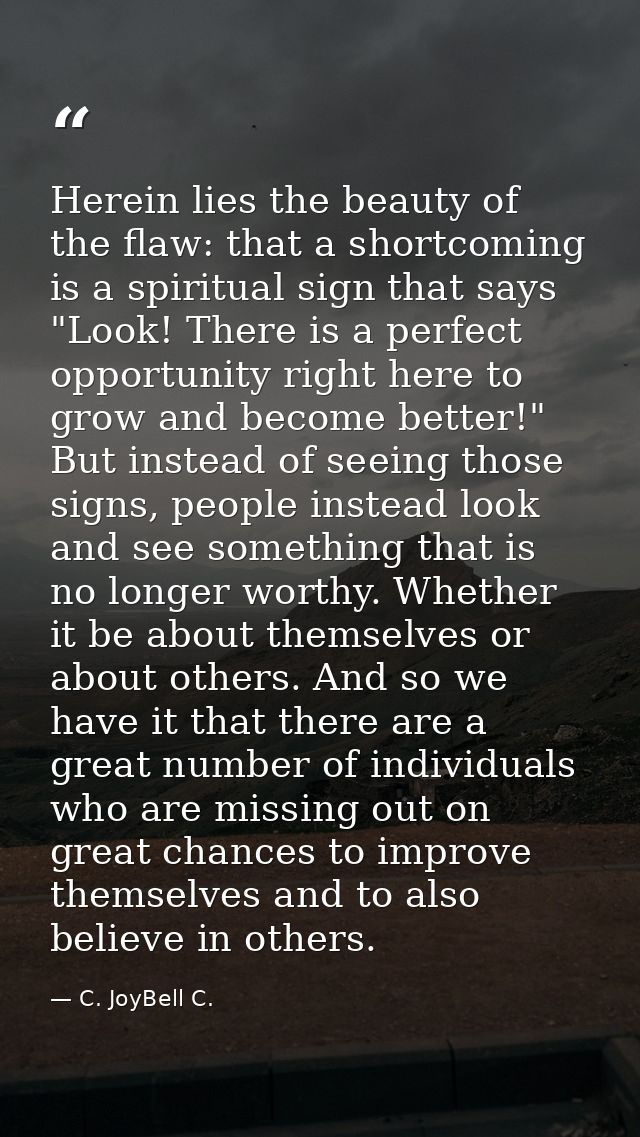 Herein lies the beauty of the flaw: that a shortcoming is a spiritual sign that says "Look! There is a perfect opportuni — C. JoyBell C.