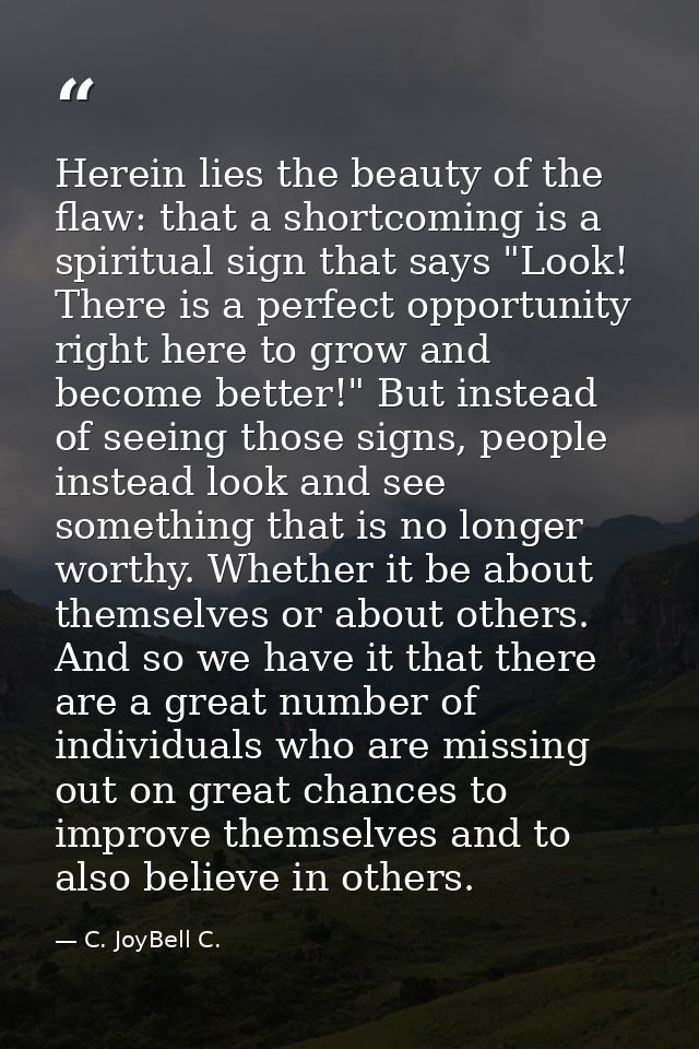 Herein lies the beauty of the flaw: that a shortcoming is a spiritual sign that says "Look! There is a perfect opportuni — C. JoyBell C.