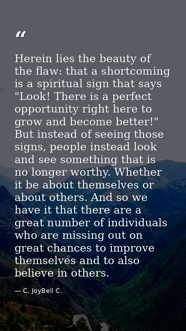 Herein lies the beauty of the flaw: that a shortcoming is a spiritual sign that says "Look! There is a perfect opportuni — C. JoyBell C.