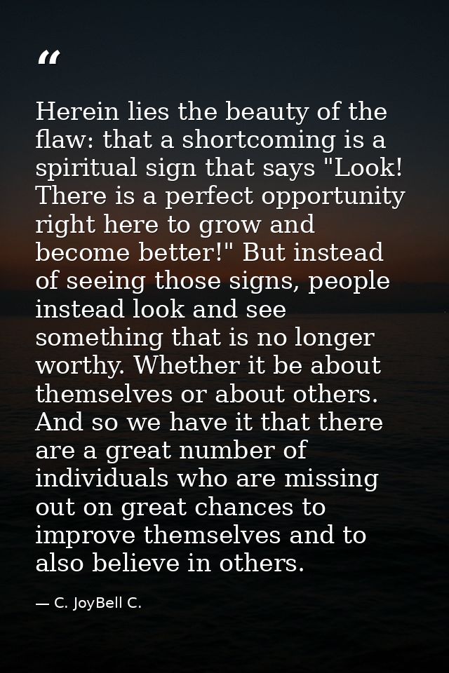 Herein lies the beauty of the flaw: that a shortcoming is a spiritual sign that says "Look! There is a perfect opportuni — C. JoyBell C.