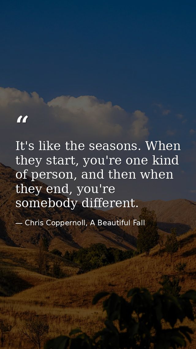 It's like the seasons. When they start, you're one kind of person, and then when they end, you're somebody different. — Chris Coppernoll, A Beautiful Fall