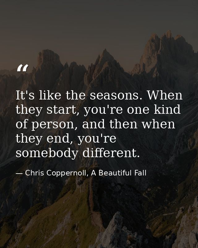 It's like the seasons. When they start, you're one kind of person, and then when they end, you're somebody different. — Chris Coppernoll, A Beautiful Fall