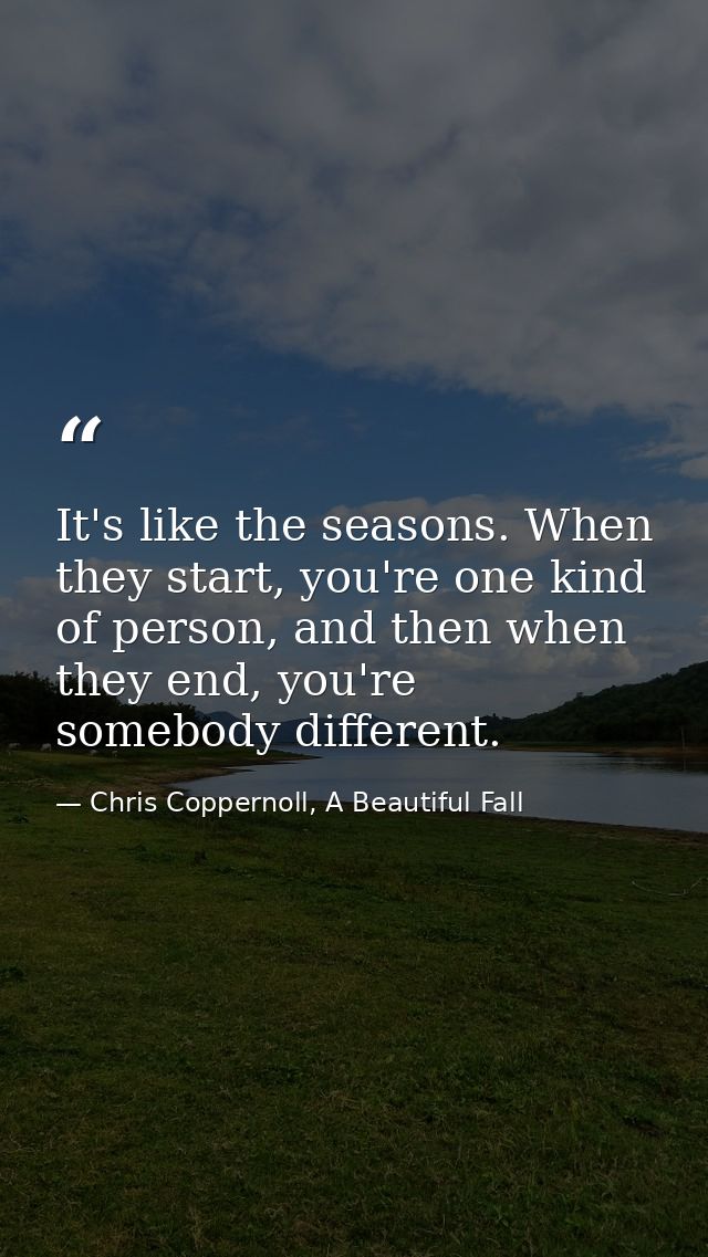 It's like the seasons. When they start, you're one kind of person, and then when they end, you're somebody different. — Chris Coppernoll, A Beautiful Fall