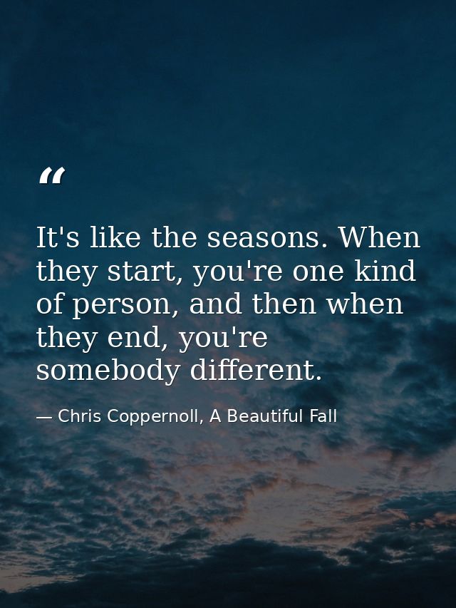 It's like the seasons. When they start, you're one kind of person, and then when they end, you're somebody different. — Chris Coppernoll, A Beautiful Fall