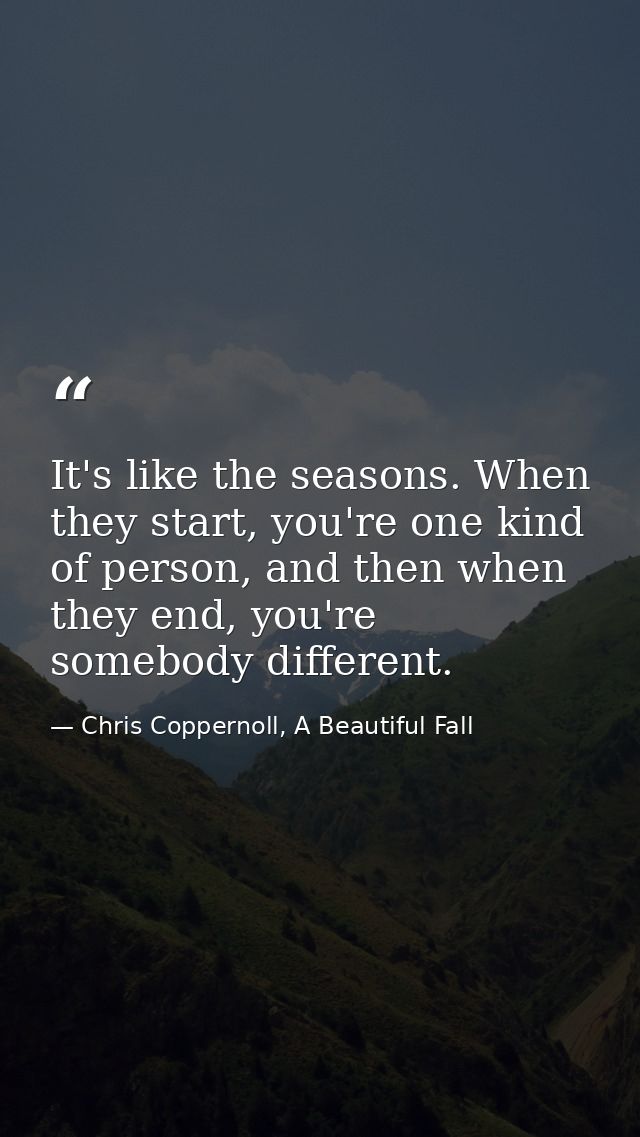 It's like the seasons. When they start, you're one kind of person, and then when they end, you're somebody different. — Chris Coppernoll, A Beautiful Fall