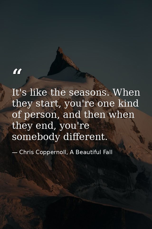 It's like the seasons. When they start, you're one kind of person, and then when they end, you're somebody different. — Chris Coppernoll, A Beautiful Fall