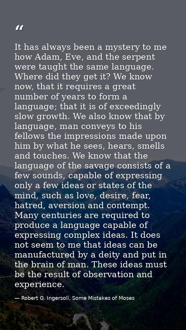 It has always been a mystery to me how Adam, Eve, and the serpent were taught the same language. Where did they get it?  — Robert G. Ingersoll, Some Mistakes of Moses
