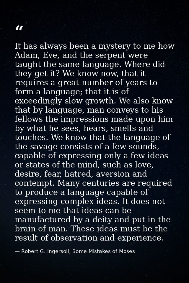 It has always been a mystery to me how Adam, Eve, and the serpent were taught the same language. Where did they get it?  — Robert G. Ingersoll, Some Mistakes of Moses