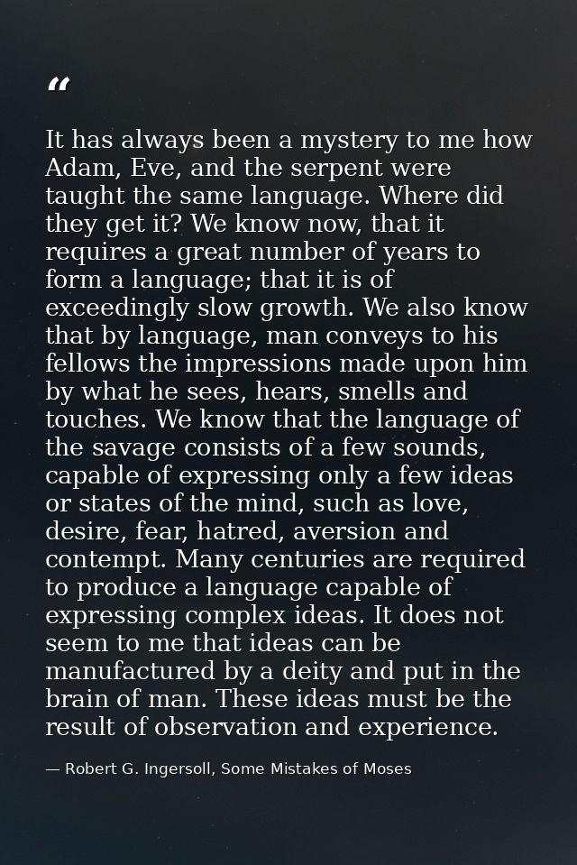 It has always been a mystery to me how Adam, Eve, and the serpent were taught the same language. Where did they get it?  — Robert G. Ingersoll, Some Mistakes of Moses