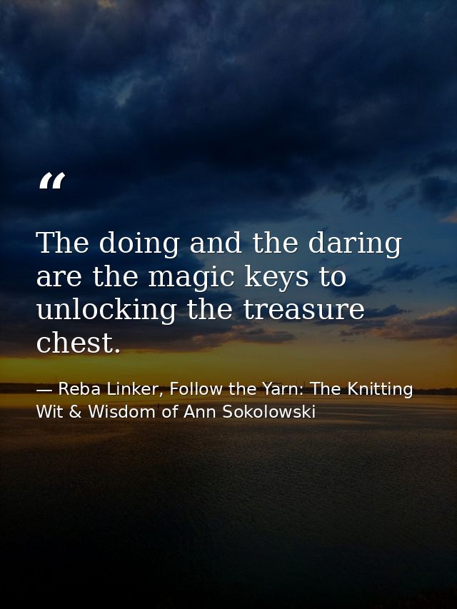 The doing and the daring are the magic keys to unlocking the treasure chest. — Reba Linker, Follow the Yarn: The Knitting Wit & Wisdom of Ann Sokolowski