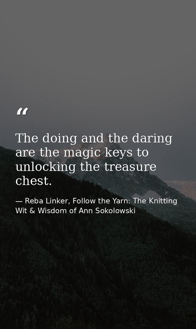 The doing and the daring are the magic keys to unlocking the treasure chest. — Reba Linker, Follow the Yarn: The Knitting Wit & Wisdom of Ann Sokolowski