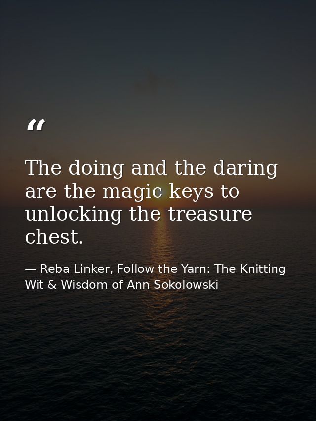 The doing and the daring are the magic keys to unlocking the treasure chest. — Reba Linker, Follow the Yarn: The Knitting Wit & Wisdom of Ann Sokolowski