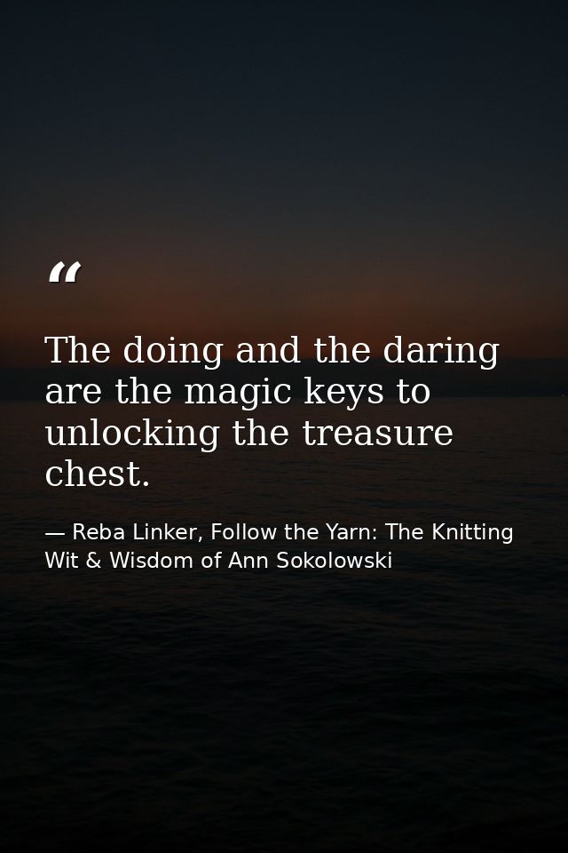 The doing and the daring are the magic keys to unlocking the treasure chest. — Reba Linker, Follow the Yarn: The Knitting Wit & Wisdom of Ann Sokolowski