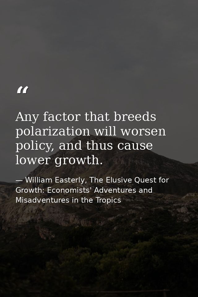 Any factor that breeds polarization will worsen policy, and thus cause lower growth. — William Easterly, The Elusive Quest for Growth: Economists' Adventures and Misadventures in the Tropics