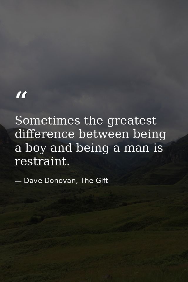 Sometimes the greatest difference between being a boy and being a man is restraint. — Dave Donovan, The Gift