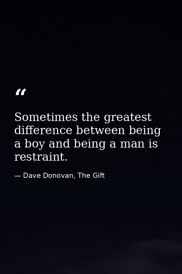 Sometimes the greatest difference between being a boy and being a man is restraint. — Dave Donovan, The Gift