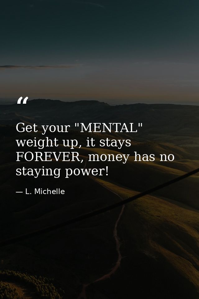 Get your "MENTAL" weight up, it stays FOREVER, money has no staying power! — L. Michelle