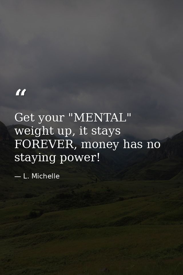 Get your "MENTAL" weight up, it stays FOREVER, money has no staying power! — L. Michelle