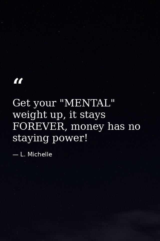 Get your "MENTAL" weight up, it stays FOREVER, money has no staying power! — L. Michelle