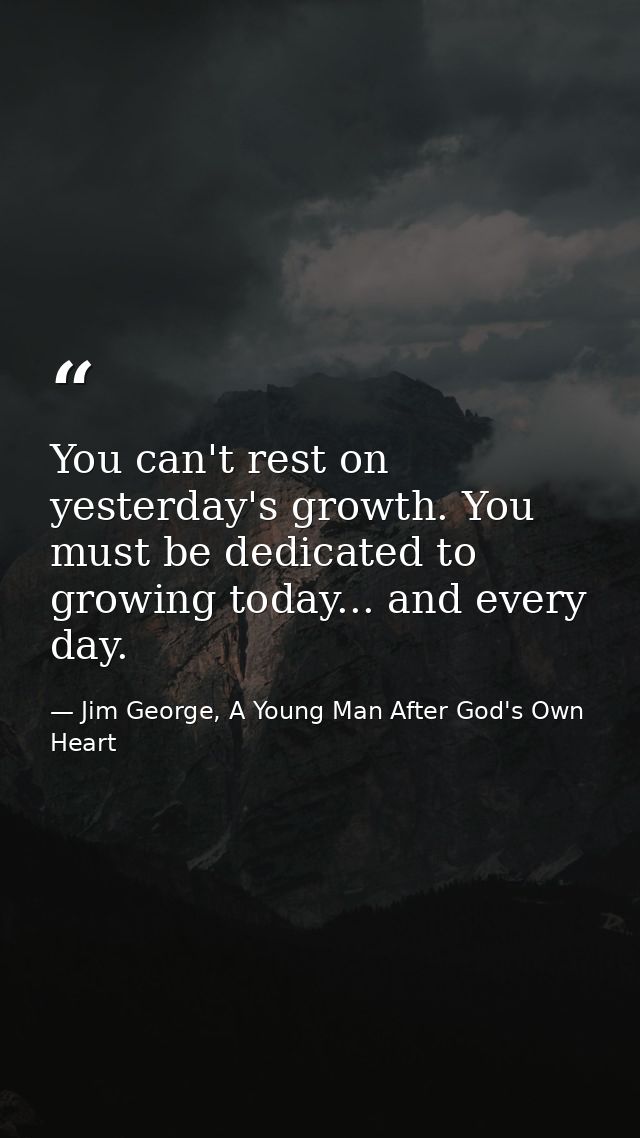 You can't rest on yesterday's growth. You must be dedicated to growing today... and every day. — Jim George, A Young Man After God's Own Heart