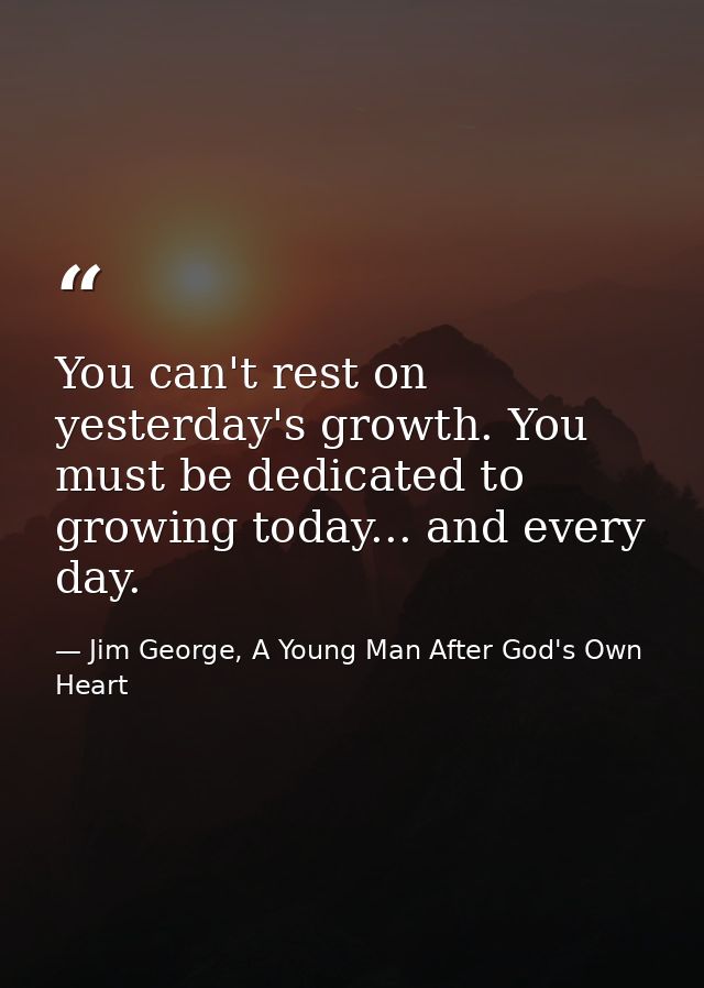 You can't rest on yesterday's growth. You must be dedicated to growing today... and every day. — Jim George, A Young Man After God's Own Heart