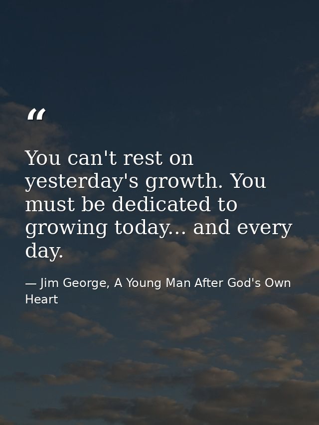 You can't rest on yesterday's growth. You must be dedicated to growing today... and every day. — Jim George, A Young Man After God's Own Heart