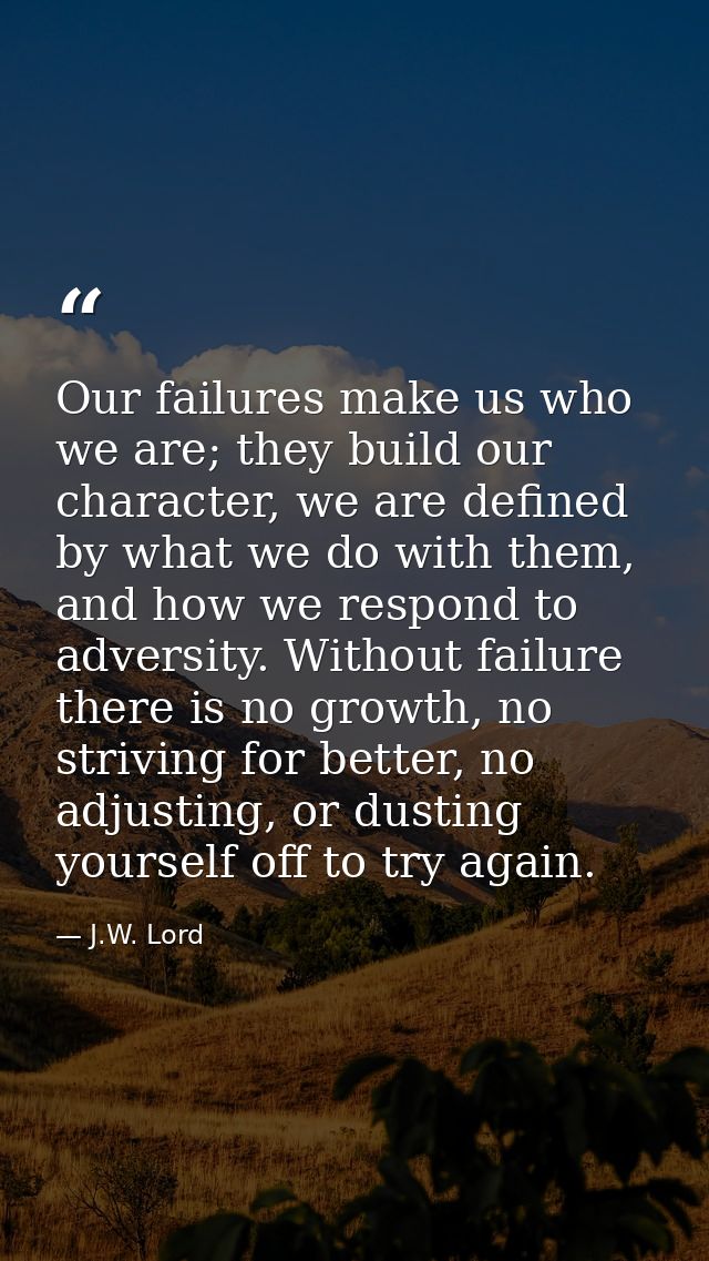 Our failures make us who we are; they build our character, we are defined by what we do with them, and how we respond to — J.W. Lord