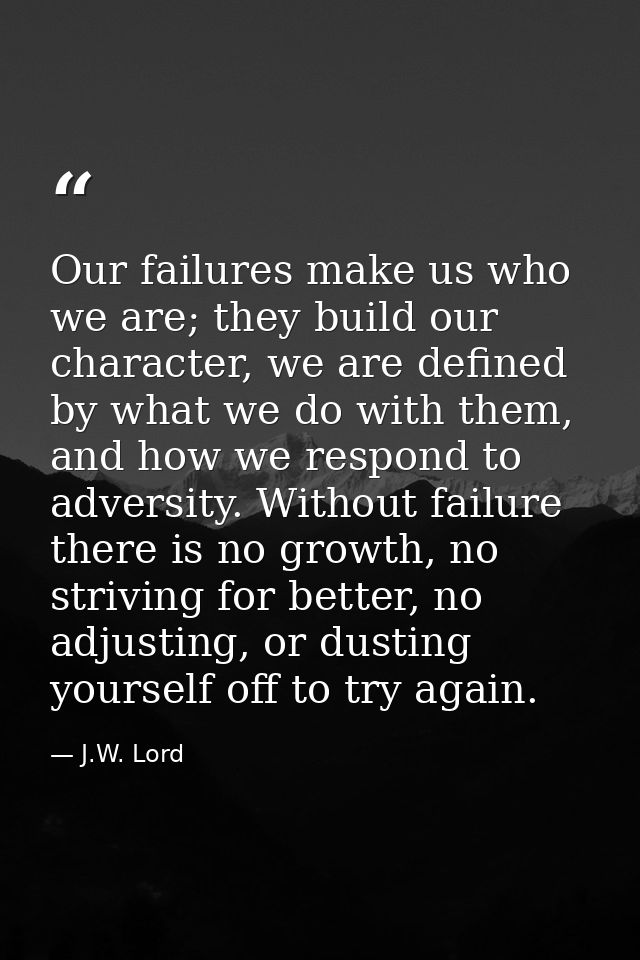 Our failures make us who we are; they build our character, we are defined by what we do with them, and how we respond to — J.W. Lord