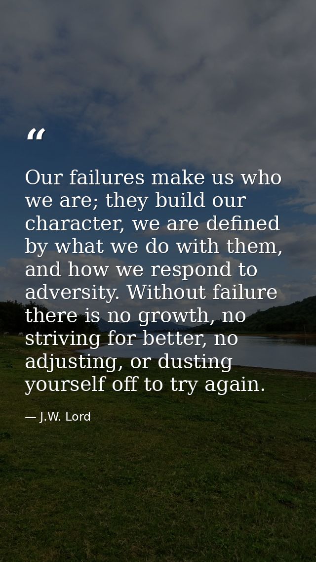 Our failures make us who we are; they build our character, we are defined by what we do with them, and how we respond to — J.W. Lord