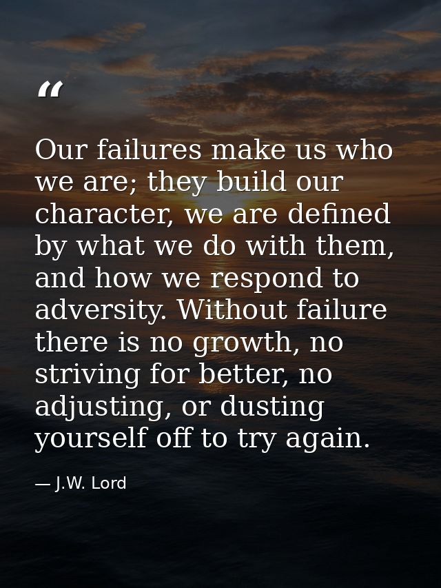 Our failures make us who we are; they build our character, we are defined by what we do with them, and how we respond to — J.W. Lord
