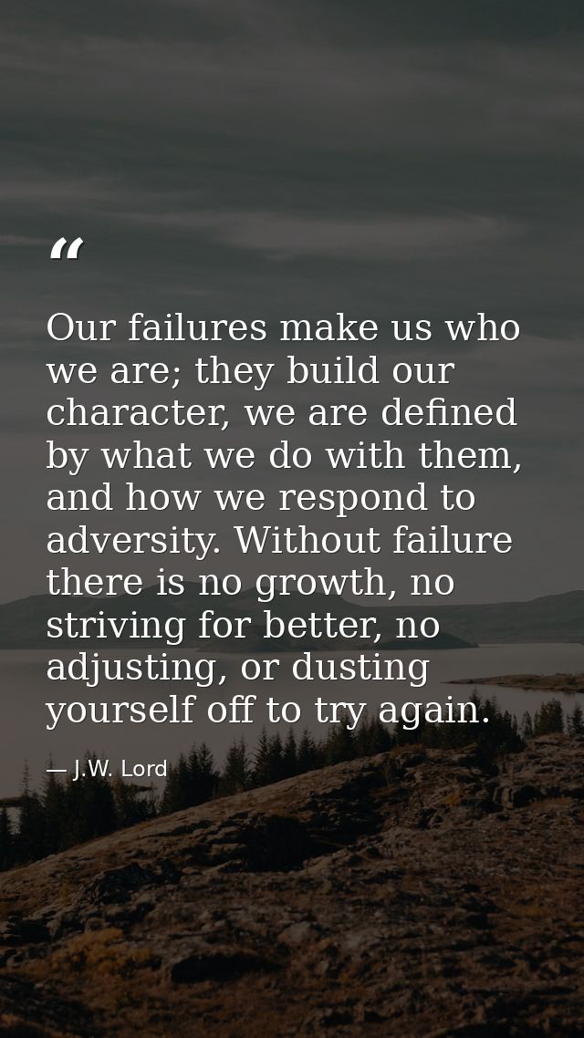 Our failures make us who we are; they build our character, we are defined by what we do with them, and how we respond to — J.W. Lord