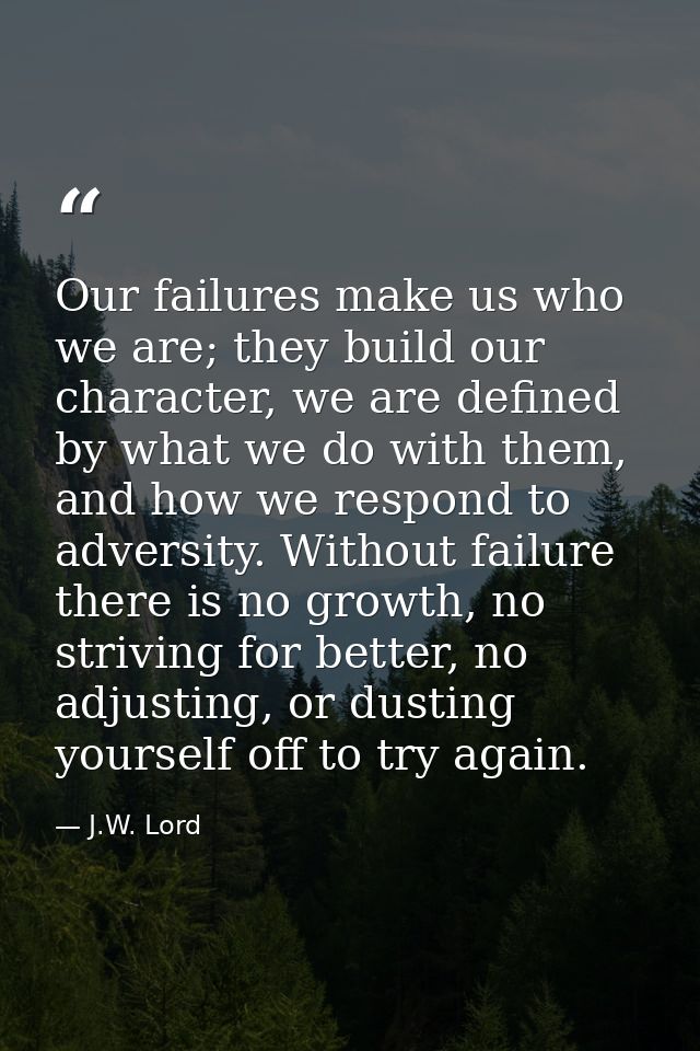 Our failures make us who we are; they build our character, we are defined by what we do with them, and how we respond to — J.W. Lord