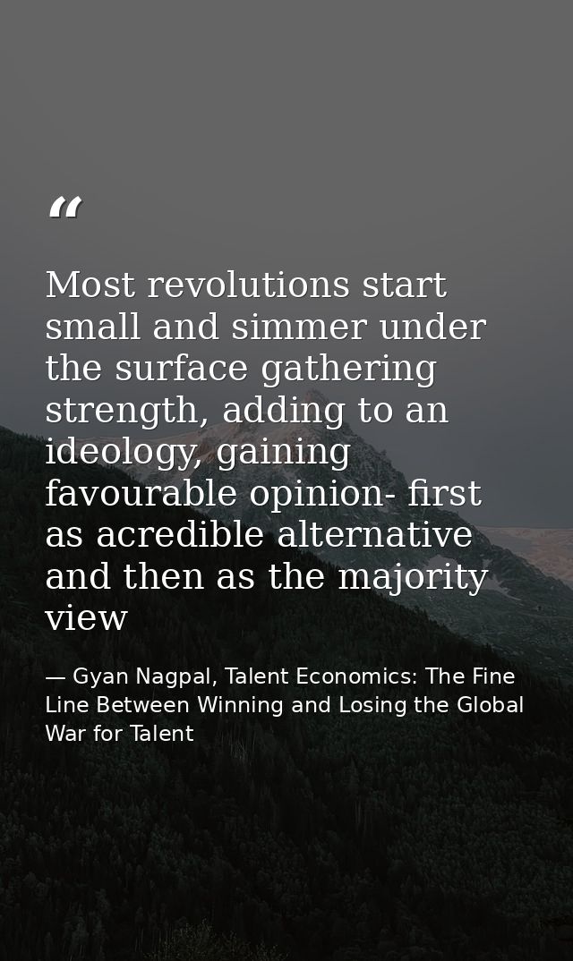 Most revolutions start small and simmer under the surface gathering strength, adding to an ideology, gaining favourable  — Gyan Nagpal, Talent Economics: The Fine Line Between Winning and Losing the Global War for Talent