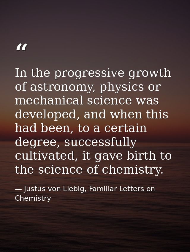 In the progressive growth of astronomy, physics or mechanical science was developed, and when this had been, to a certai — Justus von Liebig, Familiar Letters on Chemistry