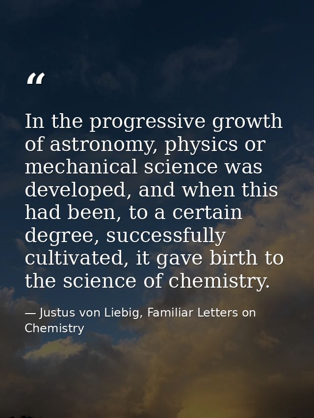 In the progressive growth of astronomy, physics or mechanical science was developed, and when this had been, to a certai — Justus von Liebig, Familiar Letters on Chemistry