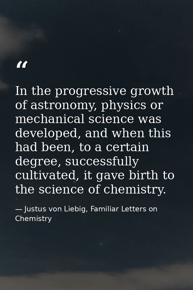 In the progressive growth of astronomy, physics or mechanical science was developed, and when this had been, to a certai — Justus von Liebig, Familiar Letters on Chemistry
