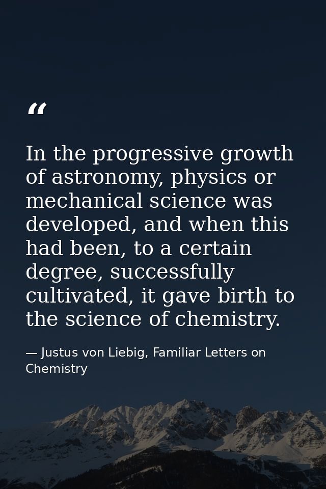 In the progressive growth of astronomy, physics or mechanical science was developed, and when this had been, to a certai — Justus von Liebig, Familiar Letters on Chemistry