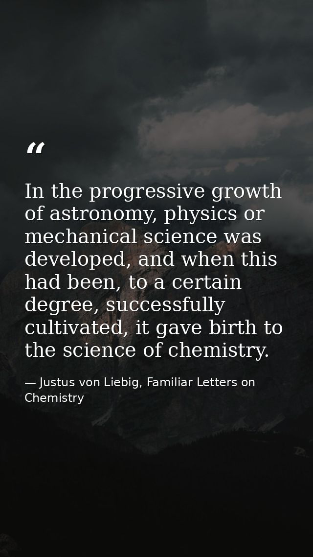 In the progressive growth of astronomy, physics or mechanical science was developed, and when this had been, to a certai — Justus von Liebig, Familiar Letters on Chemistry