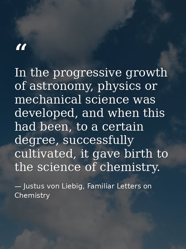 In the progressive growth of astronomy, physics or mechanical science was developed, and when this had been, to a certai — Justus von Liebig, Familiar Letters on Chemistry