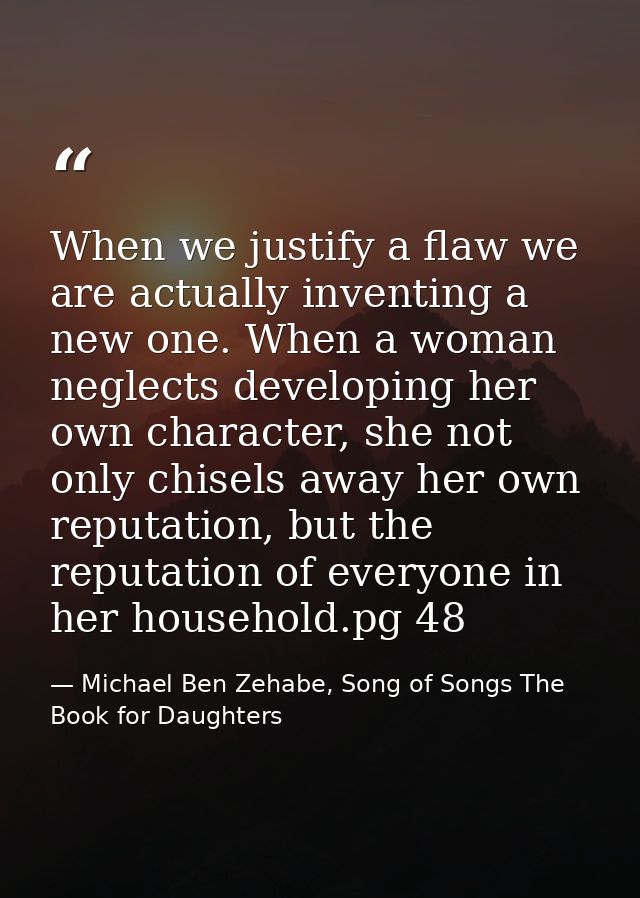When we justify a flaw we are actually inventing a new one. When a woman neglects developing her own character, she not  — Michael Ben Zehabe, Song of Songs The Book for Daughters