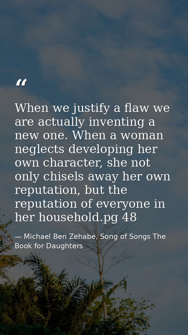 When we justify a flaw we are actually inventing a new one. When a woman neglects developing her own character, she not  — Michael Ben Zehabe, Song of Songs The Book for Daughters