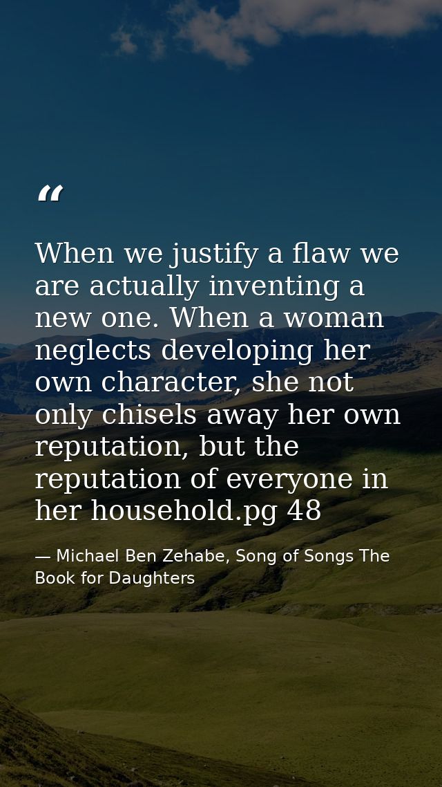 When we justify a flaw we are actually inventing a new one. When a woman neglects developing her own character, she not  — Michael Ben Zehabe, Song of Songs The Book for Daughters